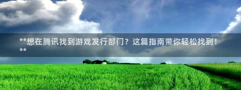 新城平台注册资金多少钱：**想在腾讯找到游戏发行部门？这篇指南带你轻松找到！
**