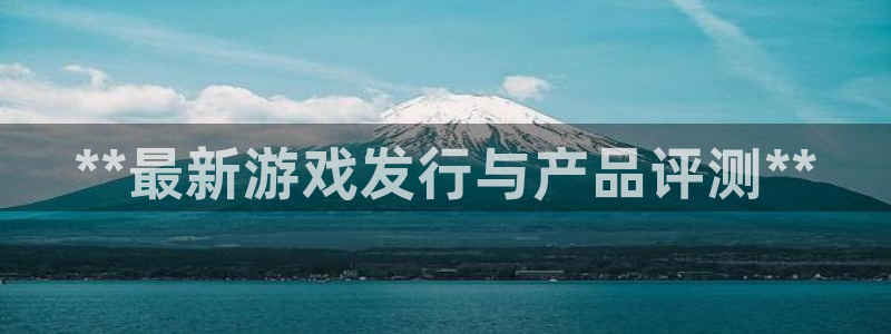 新城平台计7O777：**最新游戏发行与产品评测**