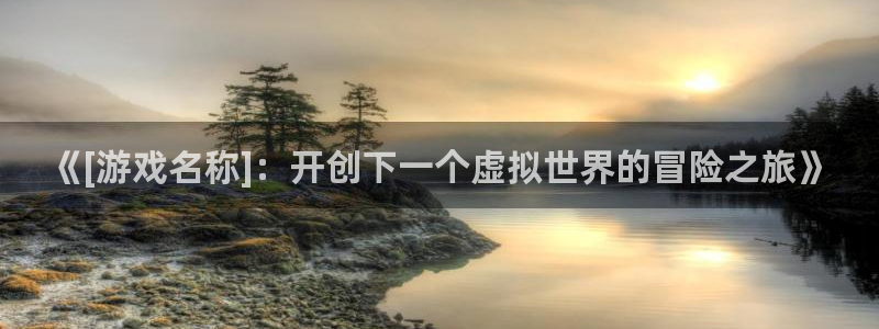 新城平台登录入口官网网址是什么：《[游戏名称]：开创下一个虚拟世界的冒险之旅》