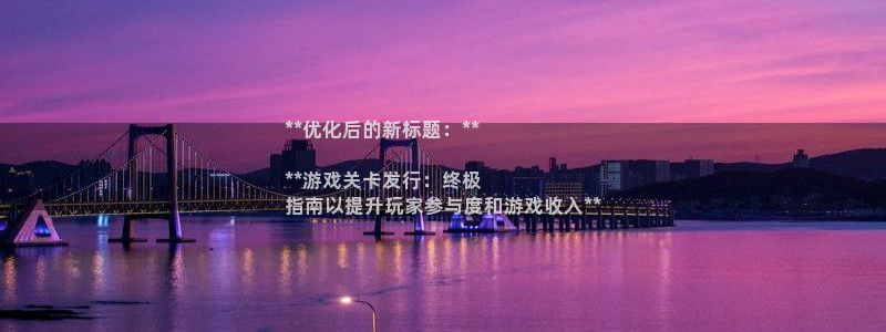 新城平台登录入口官网：**优化后的新标题：**

**游戏关卡发行：终极
指南以提升玩家参与度和游戏收入**