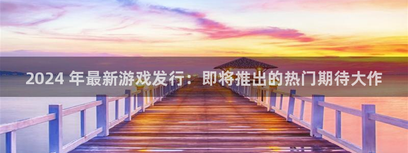 新城平台注册登录地址是什么：2024 年最新游戏发行：即将推出的热门期待大作