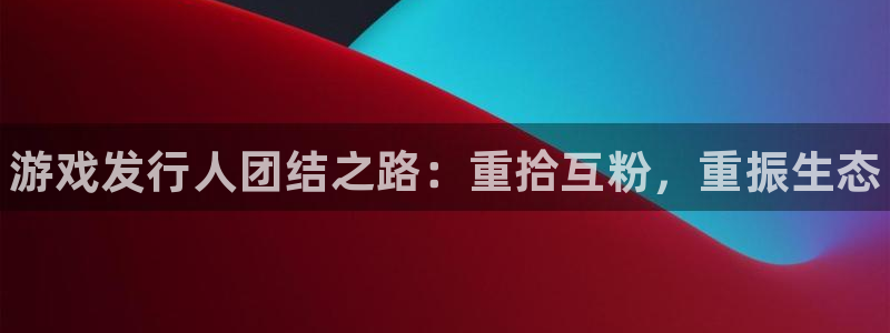 新城平台代理注册流程：游戏发行人团结之路：重拾互粉，重振生态