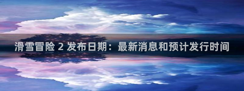 新城平台官网：滑雪冒险 2 发布日期：最新消息和预计发行时间