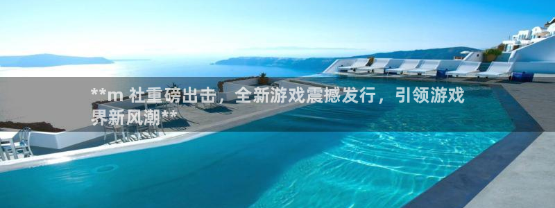 新城平台属于哪个系列：**m 社重磅出击，全新游戏震撼发行，引领游戏
界新风潮**